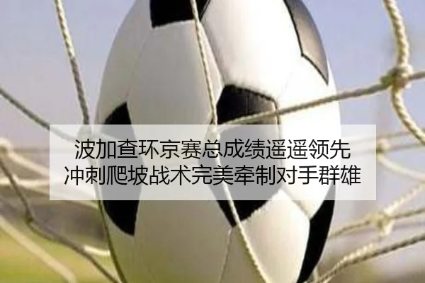 波加查环京赛总成绩遥遥领先 冲刺爬坡战术完美牵制对手群雄