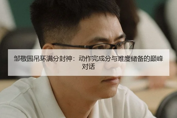 邹敬园吊环满分封神：动作完成分与难度储备的巅峰对话