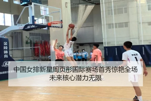 中国女排新星周页彤国际赛场首秀惊艳全场 未来核心潜力无限
