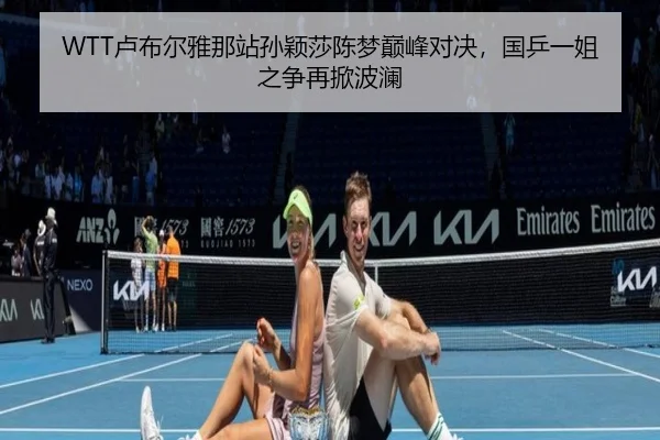 WTT卢布尔雅那站孙颖莎陈梦巅峰对决，国乒一姐之争再掀波澜