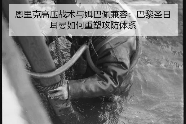 恩里克高压战术与姆巴佩兼容：巴黎圣日耳曼如何重塑攻防体系
