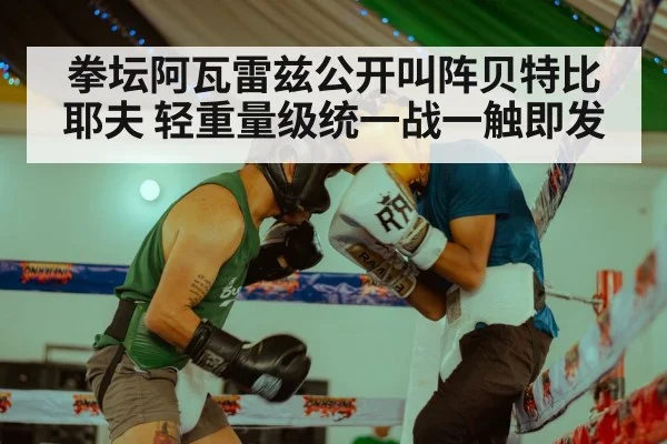 拳坛阿瓦雷兹公开叫阵贝特比耶夫 轻重量级统一战一触即发