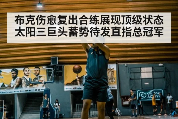 布克伤愈复出合练展现顶级状态 太阳三巨头蓄势待发直指总冠军