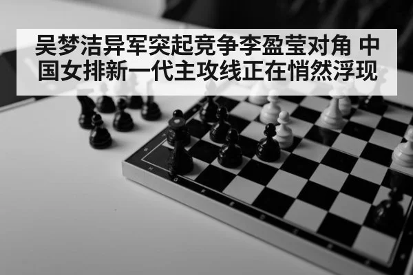 吴梦洁异军突起竞争李盈莹对角 中国女排新一代主攻线正在悄然浮现