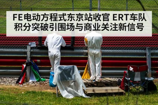 FE电动方程式东京站收官 ERT车队积分突破引围场与商业关注新信号
