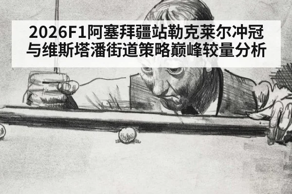 2026F1阿塞拜疆站勒克莱尔冲冠与维斯塔潘街道策略巅峰较量分析